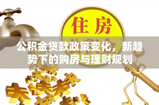 余江公积金贷款政策变化，新趋势下的购房与理财规划