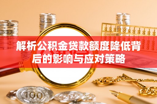 余江解析公积金贷款额度降低背后的影响与应对策略