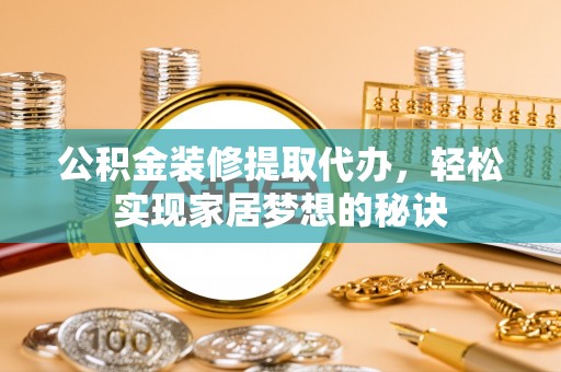 余江公积金装修提取代办，轻松实现家居梦想的秘诀