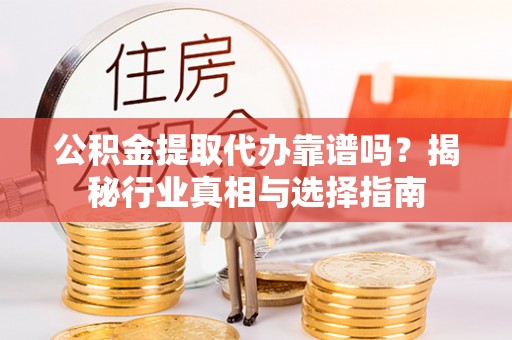 余江公积金提取代办靠谱吗？揭秘行业真相与选择指南