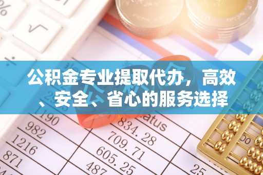 余江公积金专业提取代办，高效、安全、省心的服务选择