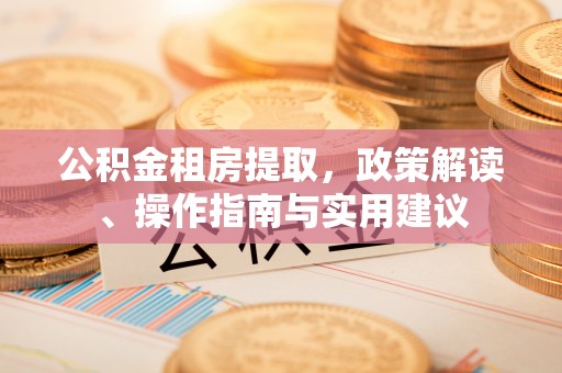 余江公积金租房提取，政策解读、操作指南与实用建议