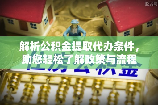 余江解析公积金提取代办条件，助您轻松了解政策与流程