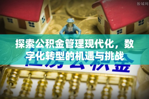 余江探索公积金管理现代化，数字化转型的机遇与挑战