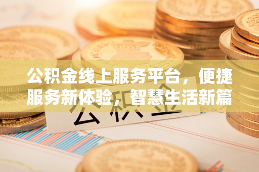 余江公积金线上服务平台，便捷服务新体验，智慧生活新篇章