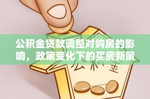 余江公积金贷款调整对购房的影响，政策变化下的买房新策略