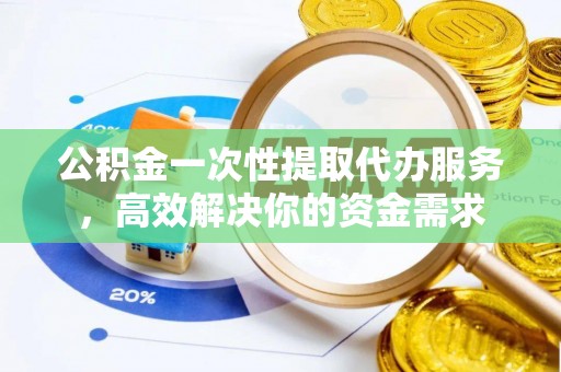 余江公积金一次性提取代办服务，高效解决你的资金需求
