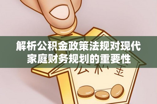 余江解析公积金政策法规对现代家庭财务规划的重要性