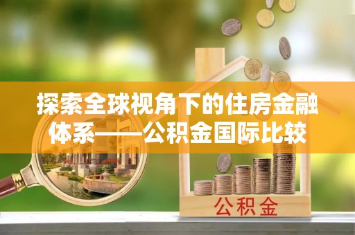 余江探索全球视角下的住房金融体系——公积金国际比较
