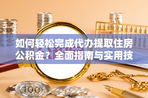 余江如何轻松完成代办提取住房公积金？全面指南与实用技巧