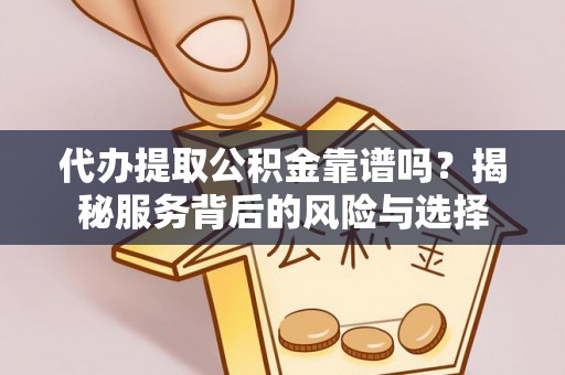 余江代办提取公积金靠谱吗？揭秘服务背后的风险与选择