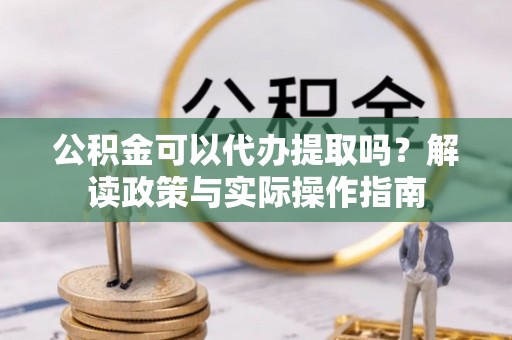 余江公积金可以代办提取吗？解读政策与实际操作指南