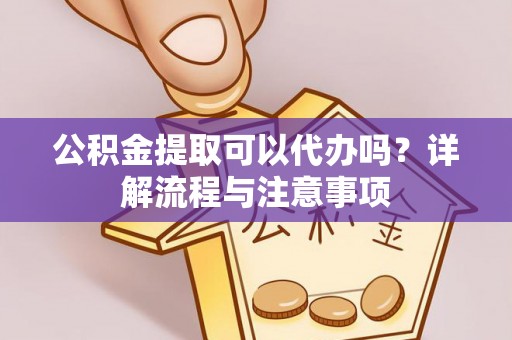 余江公积金提取可以代办吗？详解流程与注意事项