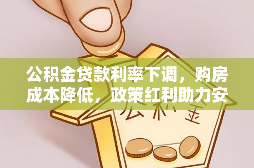 余江公积金贷款利率下调，购房成本降低，政策红利助力安居梦