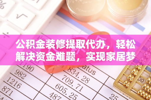 余江公积金装修提取代办，轻松解决资金难题，实现家居梦想