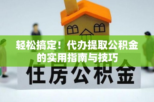 余江轻松搞定！代办提取公积金的实用指南与技巧