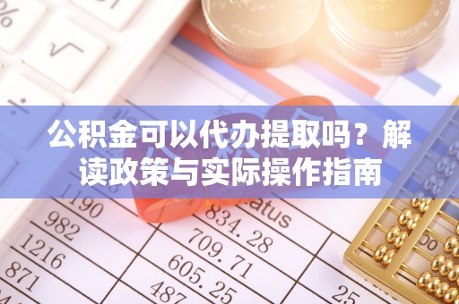 余江公积金可以代办提取吗？解读政策与实际操作指南