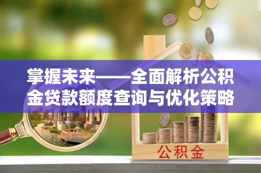 余江掌握未来——全面解析公积金贷款额度查询与优化策略