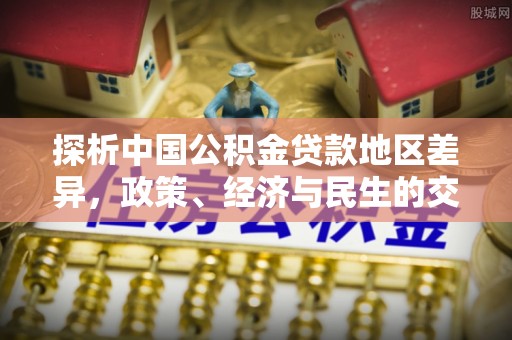 余江探析中国公积金贷款地区差异，政策、经济与民生的交织影响