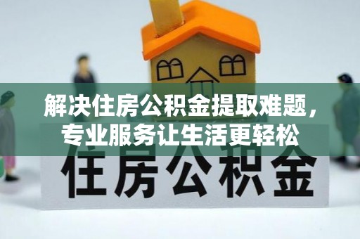 余江解决住房公积金提取难题，专业服务让生活更轻松