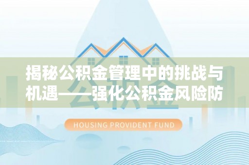 余江揭秘公积金管理中的挑战与机遇——强化公积金风险防控的多维策略