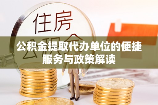 余江公积金提取代办单位的便捷服务与政策解读