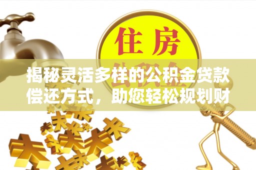 余江揭秘灵活多样的公积金贷款偿还方式，助您轻松规划财务未来