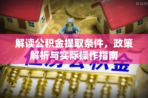 余江解读公积金提取条件，政策解析与实际操作指南