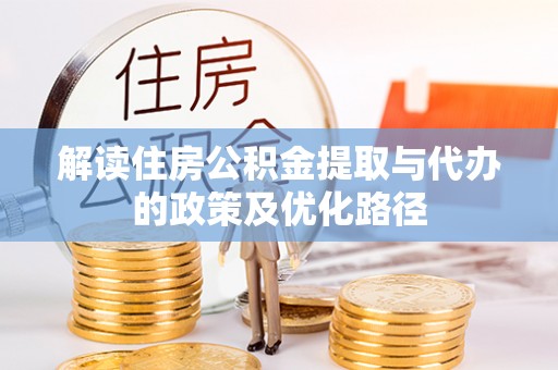 余江解读住房公积金提取与代办的政策及优化路径