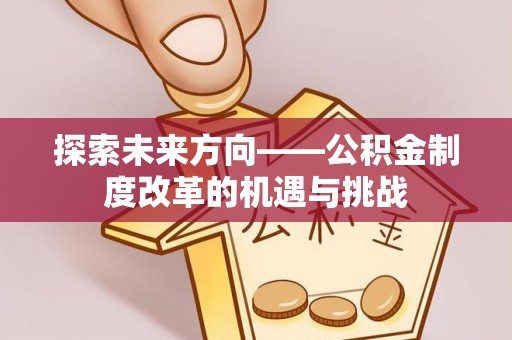 余江探索未来方向——公积金制度改革的机遇与挑战