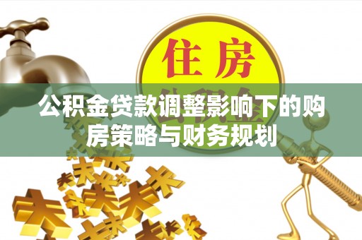 余江公积金贷款调整影响下的购房策略与财务规划