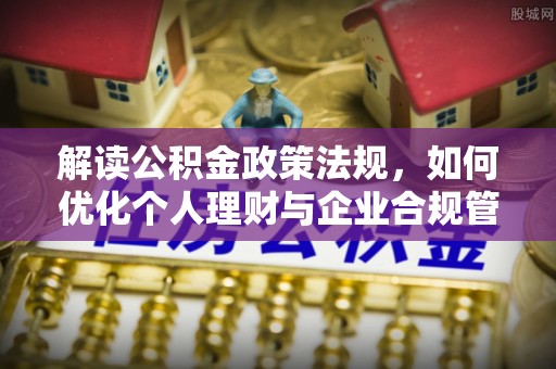 余江解读公积金政策法规，如何优化个人理财与企业合规管理