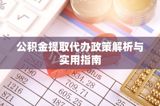 余江公积金提取代办政策解析与实用指南