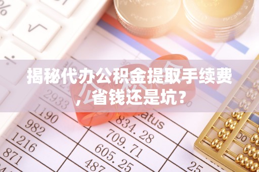 余江揭秘代办公积金提取手续费，省钱还是坑？
