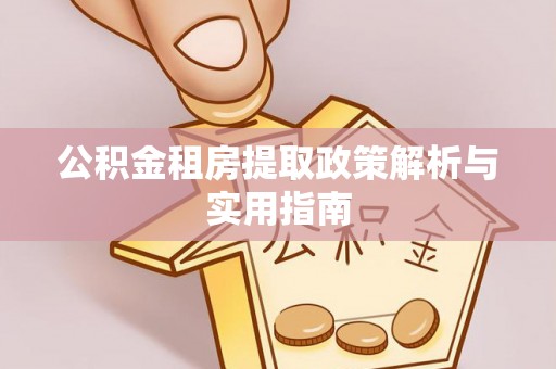 余江公积金租房提取政策解析与实用指南