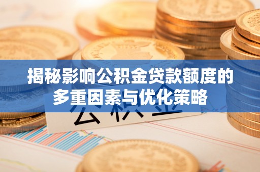 余江揭秘影响公积金贷款额度的多重因素与优化策略