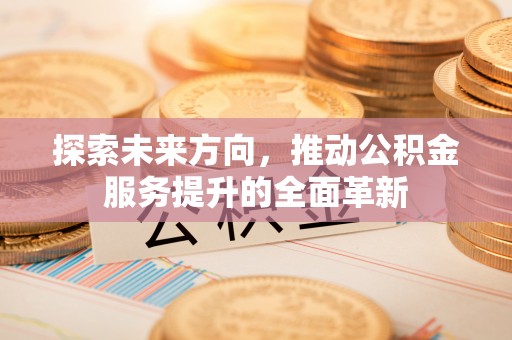 余江探索未来方向，推动公积金服务提升的全面革新