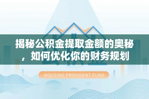 余江揭秘公积金提取金额的奥秘，如何优化你的财务规划