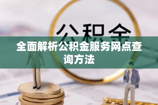 余江全面解析公积金服务网点查询方法