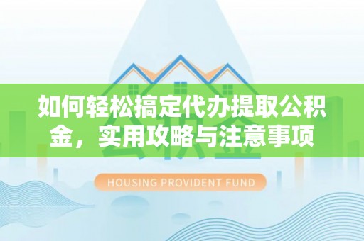 余江如何轻松搞定代办提取公积金，实用攻略与注意事项