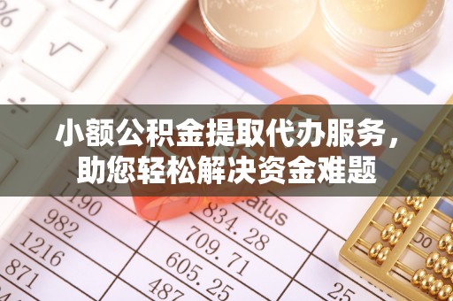 余江小额公积金提取代办服务，助您轻松解决资金难题