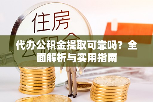 余江代办公积金提取可靠吗？全面解析与实用指南