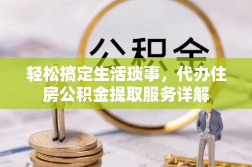 余江轻松搞定生活琐事，代办住房公积金提取服务详解