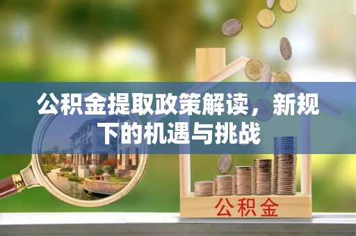 余江公积金提取政策解读，新规下的机遇与挑战