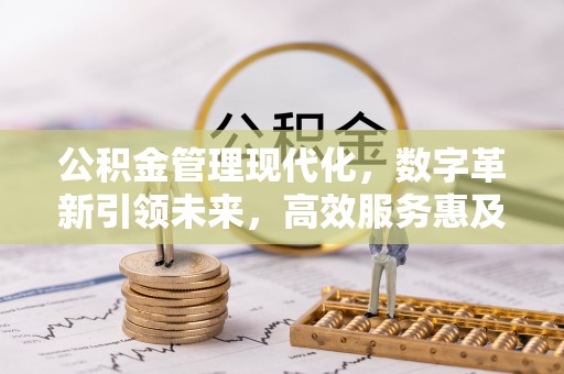 余江公积金管理现代化，数字革新引领未来，高效服务惠及民生