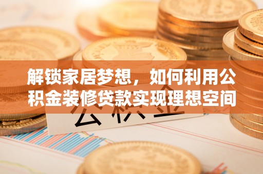 余江解锁家居梦想，如何利用公积金装修贷款实现理想空间