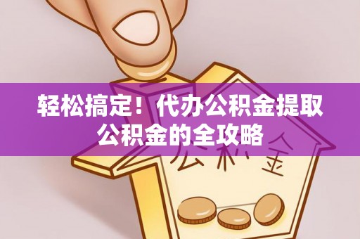 余江轻松搞定！代办公积金提取公积金的全攻略