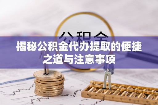 余江揭秘公积金代办提取的便捷之道与注意事项
