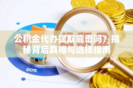 余江公积金代办提取靠谱吗？揭秘背后真相与选择指南