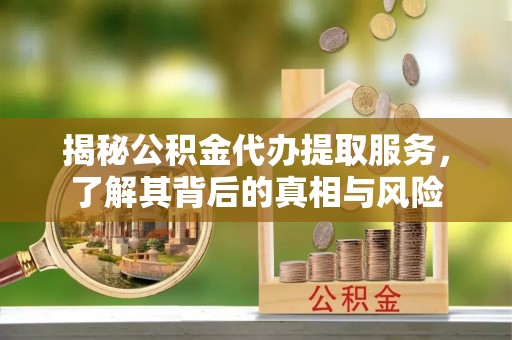 余江揭秘公积金代办提取服务，了解其背后的真相与风险